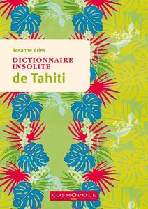Dictionnaire insolite de Tahiti et des îles de la Polynésie française. 3e édition - Aries Rosanne