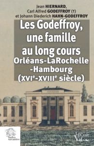 LES GODEFFROY, UNE FAMILLE AU LONG COURS - ORLEANS-LA ROCHELLE-HAMBOURG, XVIE-XVIIIE SIECLE - Hiernard Jean - Godeffroy Carl Alfred - Hahn-Godef