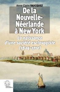 De la Nouvelle-Néerlande à New York. Naissance d'une société esclavagiste (1624-1712) - Faucquez Anne-Claire - Van Ruymbeke Bertrand
