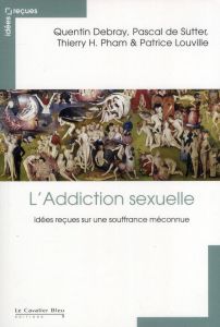 L'Addiction sexuelle. Idées  reçues sur une souffrance méconnue - Debray Quentin - De Sutter Pascal - Pham Thierry H