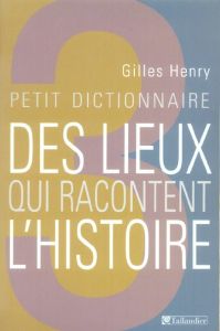 Petit dictionnaire des lieux qui racontent l'histoire - Henry Gilles