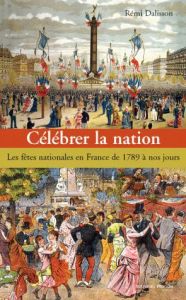 Célébrer la nation. Les fêtes nationales en France de 1789 à nos jours - Dalisson Rémi - Hazareesingh Sudhir