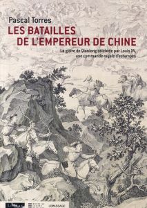 Les batailles de l'empereur de Chine. La gloire de Qianlong célébrée par Louis XV, une commande roya - Torres Pascal