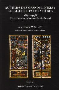 Au temps des grands liniers : les Mahieu d'Armentières (1832-1938). Une bourgeoisie textile du Nord - Wiscart Jean-Marie - Gueslin André