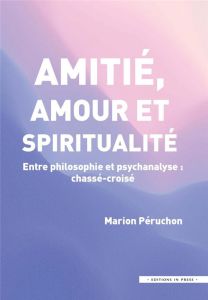 Amitie, amour et spiritualité. Entre philosophie et psychanalyse : chassé-croisé - Péruchon Marion