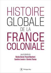 Histoire globale de la France coloniale - Bancel Nicolas - Blanchard Pascal - Lemaire Sandri