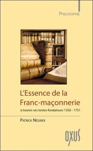 L'essence de la franc-maçonnererie à travers ses textes fondateurs (1356-1751) - Négrier Patrick