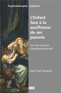 L'Enfant face à la souffrance de ses parents. Un trait d'union générationnel - Mugnier Jean-Paul - Vannotti Marco