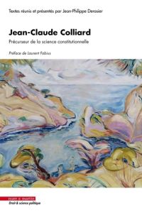 Jean-Claude Colliard. Précurseur de la science constitutionnelle - Derosier Jean-Philippe - Fabius Laurent