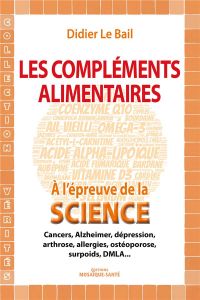 Les compléments alimentaires à l'épreuve de la science. Cancers, Alzheimer, dépression, arthrose, al - Le Bail Didier