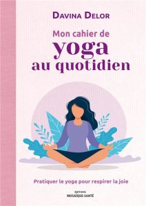 Mon cahier de yoga au quotidien. Pratiquer le yoga pour respirer la joie - Delor Davina