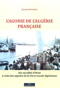 L'agonie de l'Algérie française. Des sacrifiés d'Oran à celui des appelés de la force locale algérie - Goudrot Jacques - Hamilton Francis