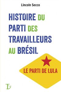 Histoire du Parti des Travailleurs au Brésil - Secco Lincoln - Salnot Paula - Pivert Isabelle