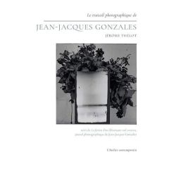 Le travail photographique de Jean-Jacques Gonzales. Suivi de La fiction d'un éblouissant rail contin - Thélot Jérôme - Gonzales Jean-Jacques