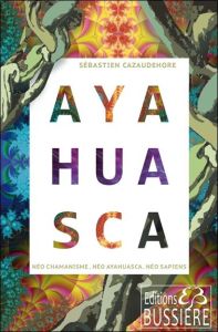 Ayahuasca. Néo chamanisme, néo ayahuasca, néo sapiens - Cazaudehore Sébastien
