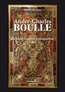 André-Charles Boulle. Ebéniste, Ciseleur & Marqueteur Ordinaire du Roy - Ramond Pierre - Alcouffe Daniel