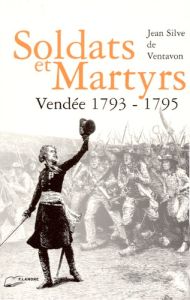 Soldat et martyrs. Vendée 1793-1795 - Ventavon Jean Silve de