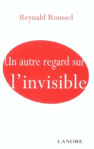 Un autre regard sur l'invisible - Roussel Reynald
