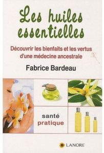 Les huiles essentielles. Découvrir les bienfaits et les vertus d'une médecine ancestrale - Bardeau Fabrice