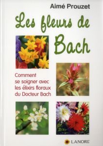 Les fleurs de Bach. Comment se soigner avec les élixirs floraux du Docteur Bach - Prouzet Aimé