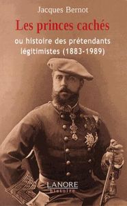 LES PRINCES CACHES OU HISTOIRE DES PRETENDANTS LEGITIMISTES (1883-1989) - BERNOT JACQUES