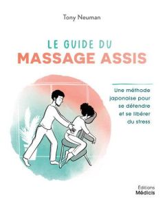 Le guide du massage assis. Une méthode traditionnelle japonaise pour soulager les tensions - Neuman Tony - Carlier Morgane