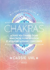 Le guide énergétique des chakras. Activez vos chakras pour renforcer votre intuition et atteindre la - Uhl Cassie - Defays Naomi