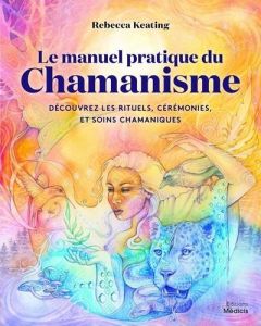 Le manuel pratique du chamanisme. Découvre les rituels, cérémonies, et soins chamaniques - Keating Rebecca - Idrissi Sarah