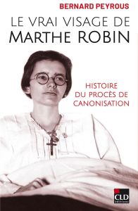 Le vrai visage de Marthe Robin. Histoire du procès de canonisation - Peyrous Bernard