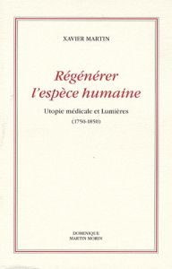 Régénérer l'espèce humaine. Utopie médicale et Lumières (1750-1850) - Martin Xavier