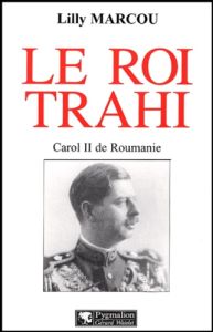Le roi trahi. Carol II de Roumanie - Marcou Lilly