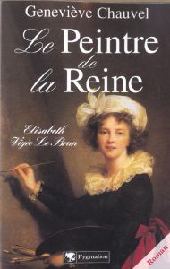 Le peintre de la Reine. Elisabeth Vigée Le Brun - Chauvel Geneviève