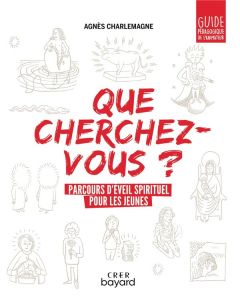 QUE CHERCHEZ-VOUS ? - PARCOURS D'EVEIL SPIRITUEL POUR LES JEUNES - GUIDE PEDAGOGIQUE - CHARLEMAGNE AGNES