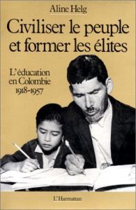 Civiliser le peuple et former les élites. L'éducation en Colombie de 1918 à 1957 - Helg Aline