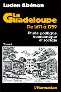 La Guadeloupe de 1671 à 1759. Etude politique, économique et sociale Tome 1 - Abénon Lucien