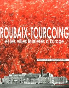 Roubaix-Tourcoing et les villes lainières d'Europe. Découverte d'un patrimoine industriel - Gayot Gérard - Dupuis Leslie - Real Emmanuelle - R