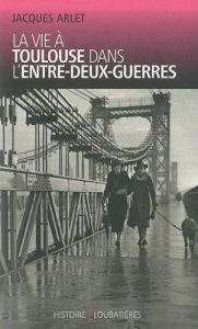 La vie à Toulouse dans l'entre-deux-guerres - Arlet Jacques