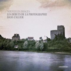 Nouvelles images. Les débuts de la photographie dans l'Allier - Caradec Marie-Anne - Chassaing Jean-François - Pai