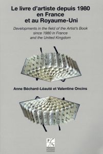 Le livre d'artiste depuis 1980 en France et au Royaume-Uni/Developments in the Field of the Artist's - Béchard-Léauté Anne - Oncins Valentine