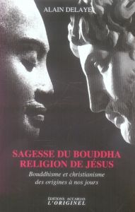 Sagesse du Bouddha, religion de Jésus. Bouddhisme et christianisme des origines à nos jours - Delaye Alain