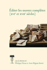 Editer les oeuvres complètes (XVIe Et XVIIe siècles) - Desan Philippe - Régent-Susini Anne