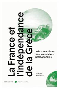 La France et l'indépendance de la Grèce. Ou le romantisme dans les relations internationales - Roquette Antoine - Grèce Michel de