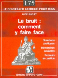 LE BRUIT : COMMENT Y FAIRE FACE - SOLUTIONS PRATIQUES - DEMARCHES AMIABLES - RECOURS EN JUSTICE - Guchet Lucie