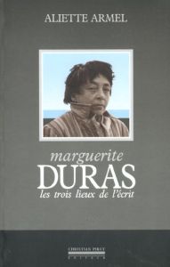 Marguerite Duras. Les trois lieux de l'écrit - Armel Aliette