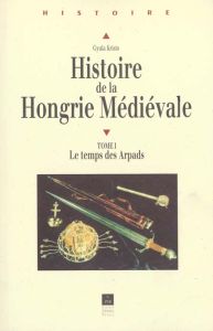 Histoire de la Hongrie médiévale. Tome 1, Le temps des Arpads - Kristo Gyula