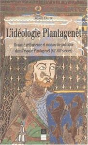 L'idéologie Plantagenêt. Royauté arthurienne et monarchie politique dans l'espace Plantagenêt (XIIèm - Chauou Amaury