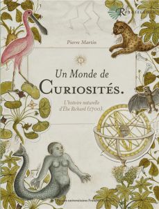 Un monde de curiosités. L'Histoire naturelle d'Elie Richard (1700) - Martin Pierre - Flouret Jean