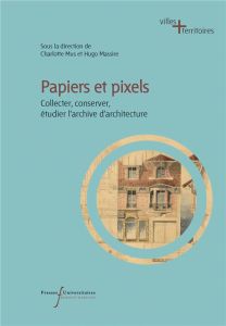 Papiers et pixels. Collecter, conserver, étudier l'archive d'architecture - Mus Charlotte - Massire Hugo - Minnaert Jean-Bapti