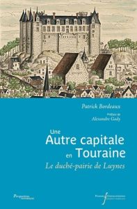 Une autre capitale en Touraine. Le duché-pairie de Luynes XVIIe-XVIIIe siècle - Bordeaux Patrick