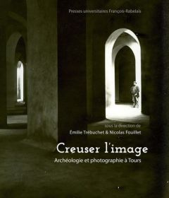 Creuser l'image. Archéologie et photographie à Tours - Trébuchet Emilie - Fouillet Nicolas